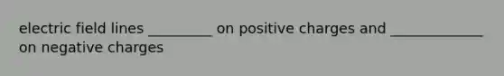 electric field lines _________ on positive charges and _____________ on negative charges