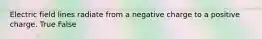 Electric field lines radiate from a negative charge to a positive charge. True False