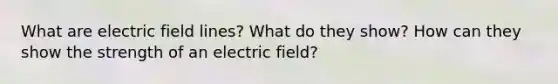 What are electric field lines? What do they show? How can they show the strength of an electric field?