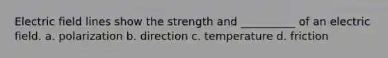 Electric field lines show the strength and __________ of an electric field. a. polarization b. direction c. temperature d. friction