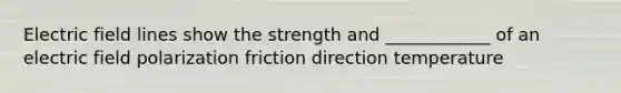 Electric field lines show the strength and ____________ of an electric field polarization friction direction temperature