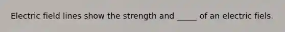 Electric field lines show the strength and _____ of an electric fiels.