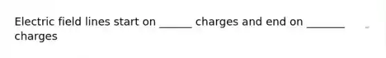 Electric field lines start on ______ charges and end on _______ charges