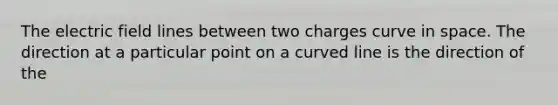 The electric field lines between two charges curve in space. The direction at a particular point on a curved line is the direction of the