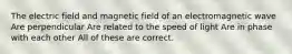 The electric field and magnetic field of an electromagnetic wave Are perpendicular Are related to the speed of light Are in phase with each other All of these are correct.