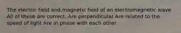 The electric field and magnetic field of an electromagnetic wave All of these are correct. Are perpendicular Are related to the speed of light Are in phase with each other