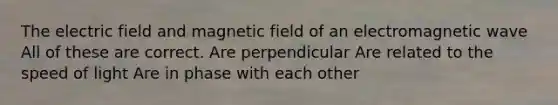 The electric field and magnetic field of an electromagnetic wave All of these are correct. Are perpendicular Are related to the speed of light Are in phase with each other