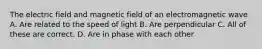 The electric field and magnetic field of an electromagnetic wave A. Are related to the speed of light B. Are perpendicular C. All of these are correct. D. Are in phase with each other