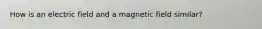 How is an electric field and a magnetic field similar?