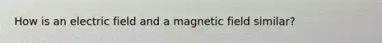 How is an electric field and a magnetic field similar?