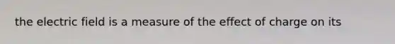 the electric field is a measure of the effect of charge on its