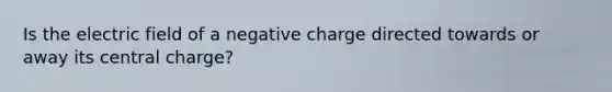 Is the electric field of a negative charge directed towards or away its central charge?