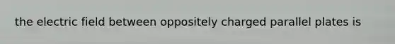 the electric field between oppositely charged parallel plates is