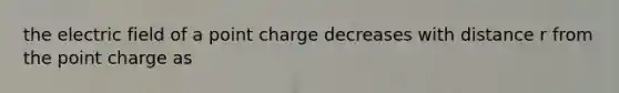 the electric field of a point charge decreases with distance r from the point charge as