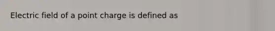 Electric field of a point charge is defined as