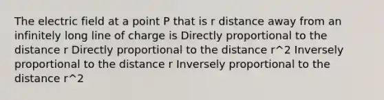 The electric field at a point P that is r distance away from an infinitely long line of charge is Directly proportional to the distance r Directly proportional to the distance r^2 Inversely proportional to the distance r Inversely proportional to the distance r^2