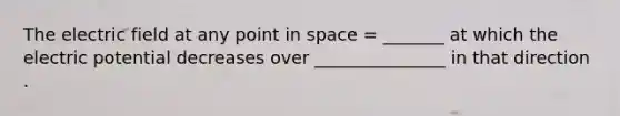 The electric field at any point in space = _______ at which the electric potential decreases over _______________ in that direction .