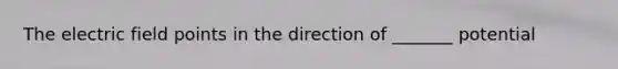 The electric field points in the direction of _______ potential