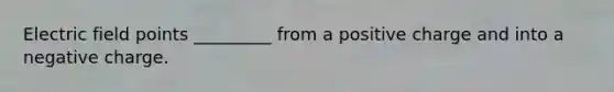 Electric field points _________ from a positive charge and into a negative charge.