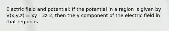 Electric field and potential: If the potential in a region is given by V(x,y,z) = xy - 3z-2, then the y component of the electric field in that region is