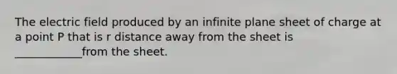 The electric field produced by an infinite plane sheet of charge at a point P that is r distance away from the sheet is ____________from the sheet.