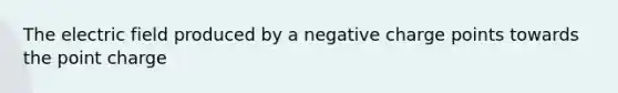 The electric field produced by a negative charge points towards the point charge