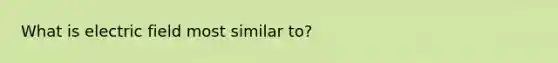 What is electric field most similar to?