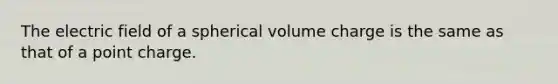 The electric field of a spherical volume charge is the same as that of a point charge.