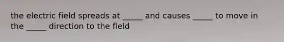 the electric field spreads at _____ and causes _____ to move in the _____ direction to the field