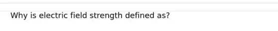 Why is electric field strength defined as?