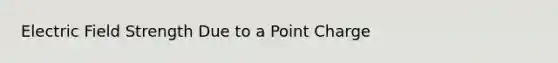 Electric Field Strength Due to a Point Charge