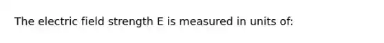 The electric field strength E is measured in units of: