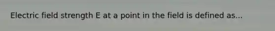 Electric field strength E at a point in the field is defined as...