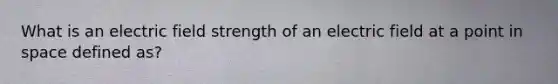 What is an electric field strength of an electric field at a point in space defined as?