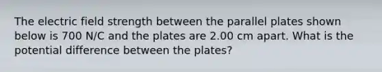 The electric field strength between the parallel plates shown below is 700 N/C and the plates are 2.00 cm apart. What is the potential difference between the plates?