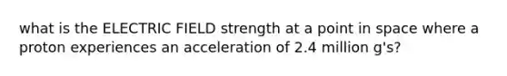 what is the ELECTRIC FIELD strength at a point in space where a proton experiences an acceleration of 2.4 million g's?