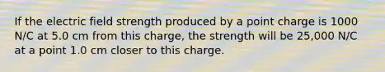 If the electric field strength produced by a point charge is 1000 N/C at 5.0 cm from this charge, the strength will be 25,000 N/C at a point 1.0 cm closer to this charge.