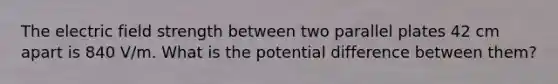 The electric field strength between two parallel plates 42 cm apart is 840 V/m. What is the potential difference between them?