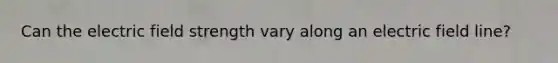 Can the electric field strength vary along an electric field line?