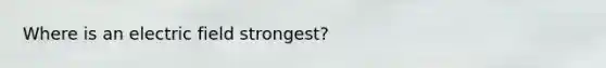 Where is an electric field strongest?