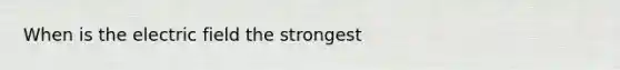 When is the electric field the strongest