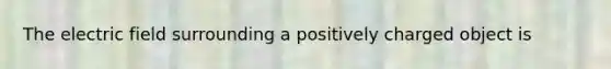 The electric field surrounding a positively charged object is