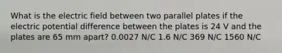 What is the electric field between two parallel plates if the electric potential difference between the plates is 24 V and the plates are 65 mm apart? 0.0027 N/C 1.6 N/C 369 N/C 1560 N/C