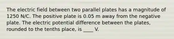 The electric field between two parallel plates has a magnitude of 1250 N/C. The positive plate is 0.05 m away from the negative plate. The electric potential difference between the plates, rounded to the tenths place, is ____ V.