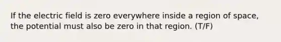 If the electric field is zero everywhere inside a region of space, the potential must also be zero in that region. (T/F)