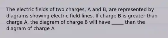 The electric fields of two charges, A and B, are represented by diagrams showing electric field lines. If charge B is greater than charge A, the diagram of charge B will have _____ than the diagram of charge A