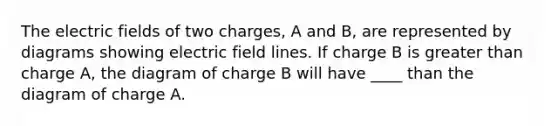 The electric fields of two charges, A and B, are represented by diagrams showing electric field lines. If charge B is greater than charge A, the diagram of charge B will have ____ than the diagram of charge A.