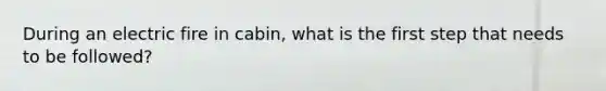 During an electric fire in cabin, what is the first step that needs to be followed?