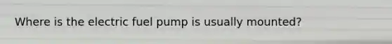 Where is the electric fuel pump is usually mounted?