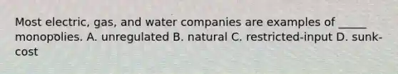 Most electric, gas, and water companies are examples of _____ monopolies. A. unregulated B. natural C. restricted-input D. sunk-cost